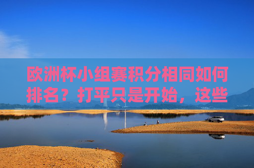 欧洲杯小组赛积分相同如何排名?打平只是开始,这些规则决定晋级命运,欧洲杯小组赛积分相同,这些规则决定晋级命运 欧洲杯小组赛积分相同如何排名?打平只是开始,这些规则决定晋级命运,欧洲杯小组赛积分相同,这些规则决定晋级命运