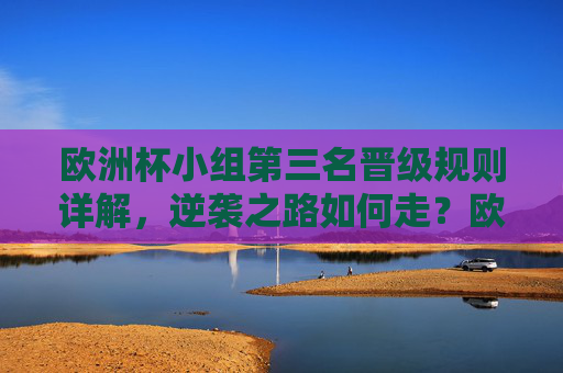 欧洲杯小组第三名晋级规则详解,逆袭之路如何走?欧洲杯小组第三名晋级规则详解,逆袭之路如何走? 欧洲杯小组第三名晋级规则详解,逆袭之路如何走?欧洲杯小组第三名晋级规则详解,逆袭之路如何走?