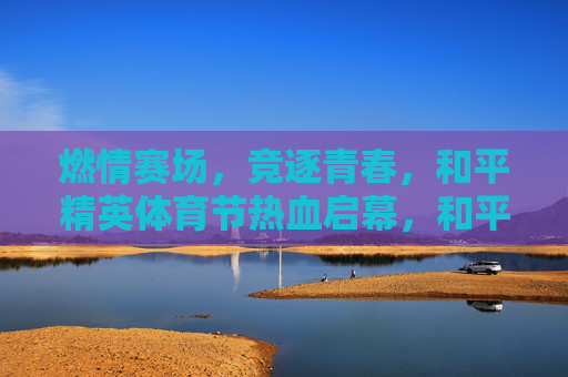 燃情赛场,竞逐青春,和平精英体育节热血启幕,和平精英体育节燃情启幕,青春赛场热血竞逐 燃情赛场,竞逐青春,和平精英体育节热血启幕,和平精英体育节燃情启幕,青春赛场热血竞逐