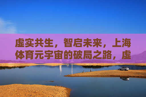 虚实共生,智启未来,上海体育元宇宙的破局之路,虚实共生,智启未来,上海体育元宇宙的破局之路 虚实共生,智启未来,上海体育元宇宙的破局之路,虚实共生,智启未来,上海体育元宇宙的破局之路
