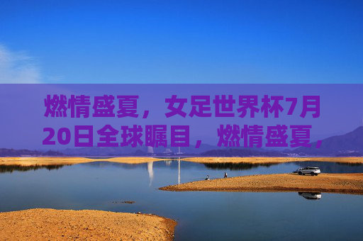 燃情盛夏,女足世界杯7月20日全球瞩目,燃情盛夏,女足世界杯7月20日全球瞩目 燃情盛夏,女足世界杯7月20日全球瞩目,燃情盛夏,女足世界杯7月20日全球瞩目