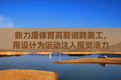 新力康体育高薪诚聘美工,用设计为运动注入视觉活力,新力康体育高薪诚聘美工,设计为运动注入视觉活力 新力康体育高薪诚聘美工,用设计为运动注入视觉活力,新力康体育高薪诚聘美工,设计为运动注入视觉活力