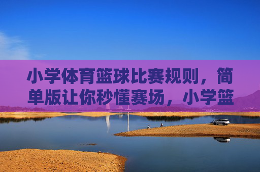 小学体育篮球比赛规则,简单版让你秒懂赛场,小学篮球规则简单版,秒懂赛场 小学体育篮球比赛规则,简单版让你秒懂赛场,小学篮球规则简单版,秒懂赛场