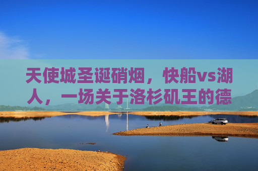 天使城圣诞硝烟，快船vs湖人，一场关于洛杉矶王的德比之战，洛杉矶王德比，圣诞硝烟，快船vs湖人