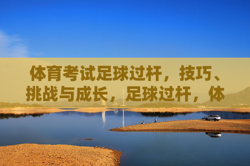 体育考试足球过杆，技巧、挑战与成长，足球过杆，体育考试的技巧、挑战与成长