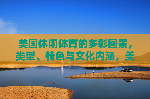 美国休闲体育的多彩图景，类型、特色与文化内涵，美国休闲体育的多彩图景，类型、特色与文化内涵
