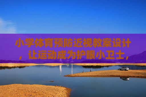 小学体育预防近视教案设计,让运动成为护眼小卫士,小学体育预防近视教案设计,让运动成为护眼小卫士 小学体育预防近视教案设计,让运动成为护眼小卫士,小学体育预防近视教案设计,让运动成为护眼小卫士