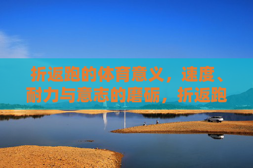 折返跑的体育意义,速度、耐力与意志的磨砺,折返跑,速度、耐力与意志的熔炉 折返跑的体育意义,速度、耐力与意志的磨砺,折返跑,速度、耐力与意志的熔炉