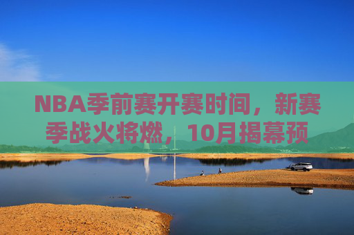 NBA季前赛开赛时间,新赛季战火将燃,10月揭幕预热正酣,NBA季前赛10月揭幕,新赛季战火预热正酣 NBA季前赛开赛时间,新赛季战火将燃,10月揭幕预热正酣,NBA季前赛10月揭幕,新赛季战火预热正酣
