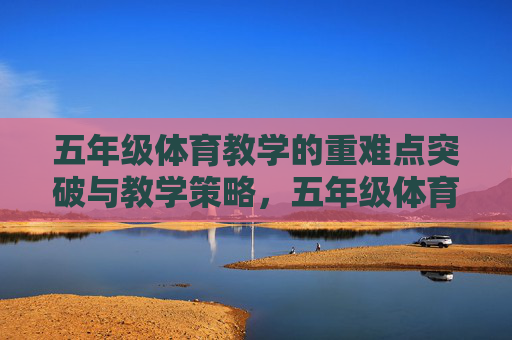 五年级体育教学的重难点突破与教学策略,五年级体育教学重难点突破策略 五年级体育教学的重难点突破与教学策略,五年级体育教学重难点突破策略