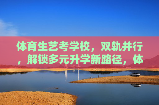 体育生艺考学校,双轨并行,解锁多元升学新路径,体育生艺考双轨并行,解锁多元升学新路径 体育生艺考学校,双轨并行,解锁多元升学新路径,体育生艺考双轨并行,解锁多元升学新路径