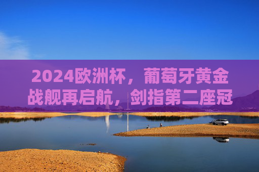 2024欧洲杯,葡萄牙黄金战舰再启航,剑指第二座冠军奖杯,2024欧洲杯,葡萄牙黄金战舰再启航,剑指第二冠 2024欧洲杯,葡萄牙黄金战舰再启航,剑指第二座冠军奖杯,2024欧洲杯,葡萄牙黄金战舰再启航,剑指第二冠