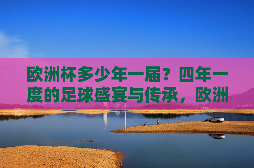 欧洲杯多少年一届?四年一度的足球盛宴与传承,欧洲杯,四年一度的足球盛宴与传承 欧洲杯多少年一届?四年一度的足球盛宴与传承,欧洲杯,四年一度的足球盛宴与传承