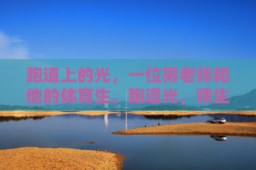 跑道上的光,一位男老师和他的体育生,跑道光,师生逐梦 跑道上的光,一位男老师和他的体育生,跑道光,师生逐梦