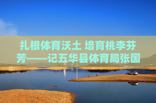 扎根体育沃土 培育桃李芬芳——记五华县体育局张国波 扎根体育沃土 培育桃李芬芳——记五华县体育局张国波