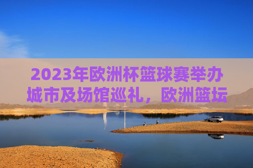 2023年欧洲杯篮球赛举办城市及场馆巡礼,欧洲篮坛盛宴的多城联动,2023年欧洲杯篮球赛,多城联动的欧洲篮坛盛宴巡礼 2023年欧洲杯篮球赛举办城市及场馆巡礼,欧洲篮坛盛宴的多城联动,2023年欧洲杯篮球赛,多城联动的欧洲篮坛盛宴巡礼