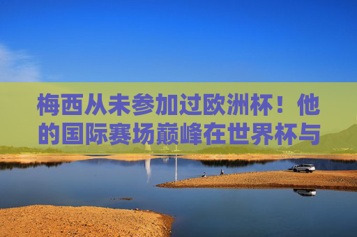 梅西从未参加过欧洲杯!他的国际赛场巅峰在世界杯与美洲杯,梅西未战欧洲杯,国际巅峰锁定世界杯与美洲杯 梅西从未参加过欧洲杯!他的国际赛场巅峰在世界杯与美洲杯,梅西未战欧洲杯,国际巅峰锁定世界杯与美洲杯