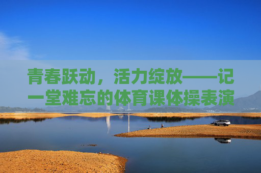 青春跃动,活力绽放——记一堂难忘的体育课体操表演,青春跃动,活力绽放——体育课体操表演 青春跃动,活力绽放——记一堂难忘的体育课体操表演,青春跃动,活力绽放——体育课体操表演