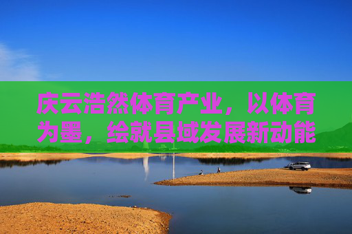 庆云浩然体育产业,以体育为墨,绘就县域发展新动能,庆云浩然体育,以体育为墨绘县域发展新动能 庆云浩然体育产业,以体育为墨,绘就县域发展新动能,庆云浩然体育,以体育为墨绘县域发展新动能