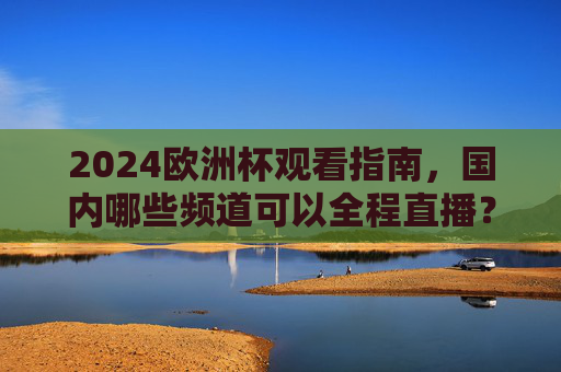 2024欧洲杯观看指南,国内哪些频道可以全程直播?2024欧洲杯观看指南,国内全程直播频道一览 2024欧洲杯观看指南,国内哪些频道可以全程直播?2024欧洲杯观看指南,国内全程直播频道一览
