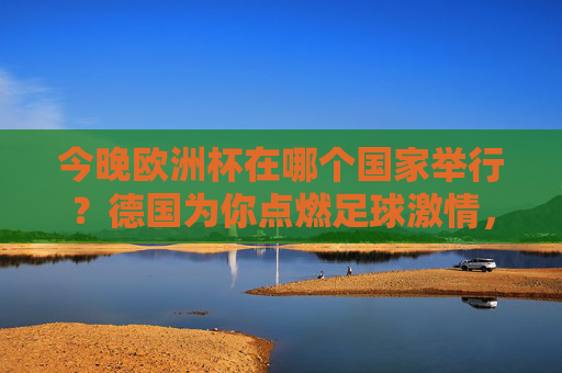 今晚欧洲杯在哪个国家举行?德国为你点燃足球激情,德国点燃欧洲杯足球激情 今晚欧洲杯在哪个国家举行?德国为你点燃足球激情,德国点燃欧洲杯足球激情