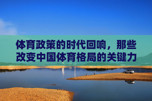 体育政策的时代回响,那些改变中国体育格局的关键力量,体育政策,重塑中国体育格局的时代力量 体育政策的时代回响,那些改变中国体育格局的关键力量,体育政策,重塑中国体育格局的时代力量