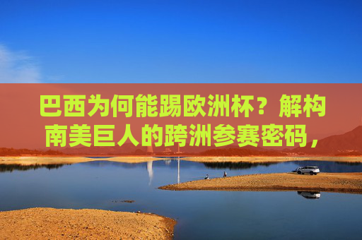 巴西为何能踢欧洲杯?解构南美巨人的跨洲参赛密码,巴西跨洲参赛欧洲杯,南美巨人的密码 巴西为何能踢欧洲杯?解构南美巨人的跨洲参赛密码,巴西跨洲参赛欧洲杯,南美巨人的密码