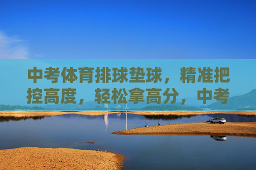 中考体育排球垫球,精准把控高度,轻松拿高分,中考体育排球垫球,精准把控高度,轻松拿高分 中考体育排球垫球,精准把控高度,轻松拿高分,中考体育排球垫球,精准把控高度,轻松拿高分