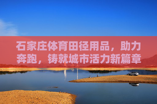 石家庄体育田径用品,助力奔跑,铸就城市活力新篇章,石家庄体育田径用品,助力奔跑,铸就城市活力新篇章 石家庄体育田径用品,助力奔跑,铸就城市活力新篇章,石家庄体育田径用品,助力奔跑,铸就城市活力新篇章