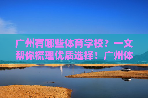 广州有哪些体育学校?一文帮你梳理优质选择!广州体育学校优质选择梳理 广州有哪些体育学校?一文帮你梳理优质选择!广州体育学校优质选择梳理