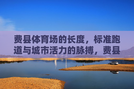 费县体育场的长度，标准跑道与城市活力的脉搏，费县标准跑道，城市活力的脉搏