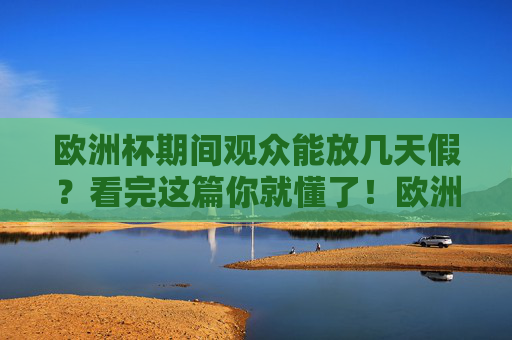 欧洲杯期间观众能放几天假?看完这篇你就懂了!欧洲杯期间观众能放几天假? 欧洲杯期间观众能放几天假?看完这篇你就懂了!欧洲杯期间观众能放几天假?