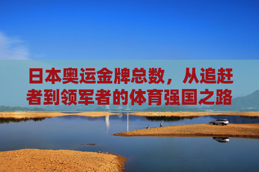 日本奥运金牌总数,从追赶者到领军者的体育强国之路,从追赶者到领军者,日本奥运金牌的体育强国之路 日本奥运金牌总数,从追赶者到领军者的体育强国之路,从追赶者到领军者,日本奥运金牌的体育强国之路