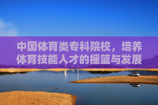 中国体育类专科院校,培养体育技能人才的摇篮与发展之路,中国体育类专科院校,体育技能人才的摇篮与发展之路 中国体育类专科院校,培养体育技能人才的摇篮与发展之路,中国体育类专科院校,体育技能人才的摇篮与发展之路