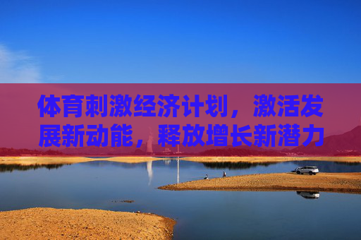 体育刺激经济计划，激活发展新动能，释放增长新潜力，体育激活经济新动能 释放增长新潜力