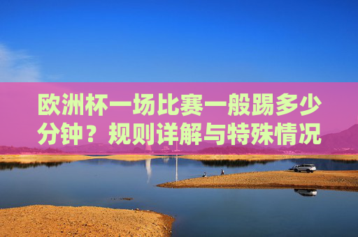 欧洲杯一场比赛一般踢多少分钟?规则详解与特殊情况,欧洲杯比赛时长规则详解,常规与特殊情况 欧洲杯一场比赛一般踢多少分钟?规则详解与特殊情况,欧洲杯比赛时长规则详解,常规与特殊情况