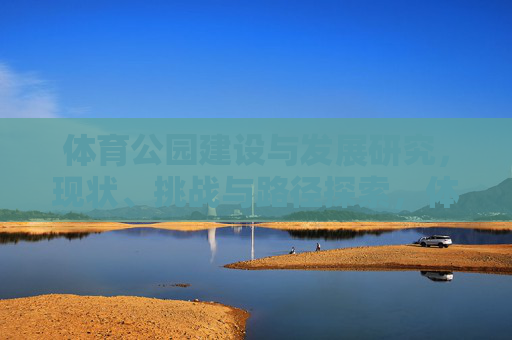 体育公园建设与发展研究,现状、挑战与路径探索,体育公园建设与发展研究,现状、挑战与路径探索 体育公园建设与发展研究,现状、挑战与路径探索,体育公园建设与发展研究,现状、挑战与路径探索