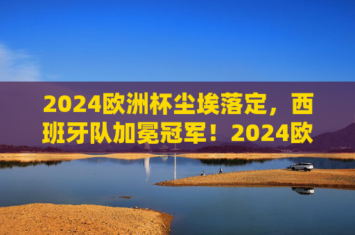 2024欧洲杯尘埃落定,西班牙队加冕冠军!2024欧洲杯尘埃落定,西班牙队加冕冠军 2024欧洲杯尘埃落定,西班牙队加冕冠军!2024欧洲杯尘埃落定,西班牙队加冕冠军