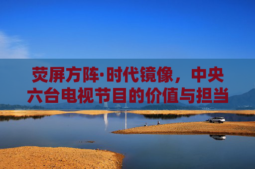 荧屏方阵·时代镜像,中央六台电视节目的价值与担当,荧屏方阵·时代镜像,中央六台电视节目的价值与担当 荧屏方阵·时代镜像,中央六台电视节目的价值与担当,荧屏方阵·时代镜像,中央六台电视节目的价值与担当