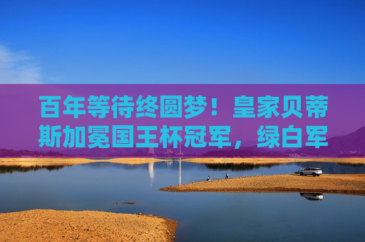 百年等待终圆梦!皇家贝蒂斯加冕国王杯冠军,绿白军团的荣耀重生,百年等待终圆梦!皇家贝蒂斯加冕国王杯冠军 百年等待终圆梦!皇家贝蒂斯加冕国王杯冠军,绿白军团的荣耀重生,百年等待终圆梦!皇家贝蒂斯加冕国王杯冠军