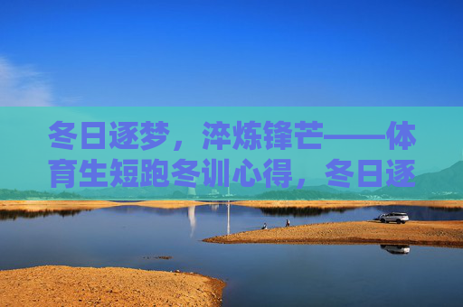 冬日逐梦,淬炼锋芒——体育生短跑冬训心得,冬日逐梦,短跑淬锋 冬日逐梦,淬炼锋芒——体育生短跑冬训心得,冬日逐梦,短跑淬锋