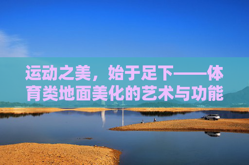 运动之美,始于足下——体育类地面美化的艺术与功能融合,运动之基,体育地面的艺术与功能融合 运动之美,始于足下——体育类地面美化的艺术与功能融合,运动之基,体育地面的艺术与功能融合