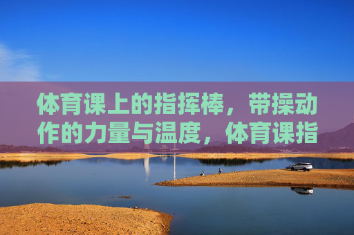 体育课上的指挥棒,带操动作的力量与温度,体育课指挥棒,带操的力量与温度 体育课上的指挥棒,带操动作的力量与温度,体育课指挥棒,带操的力量与温度