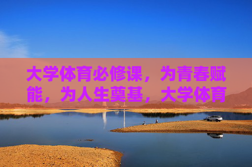 大学体育必修课,为青春赋能,为人生奠基,大学体育必修课,赋能青春,奠基人生 大学体育必修课,为青春赋能,为人生奠基,大学体育必修课,赋能青春,奠基人生