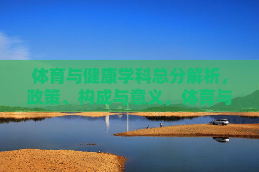 体育与健康学科总分解析，政策、构成与意义，体育与健康学科总分解析，政策、构成与意义