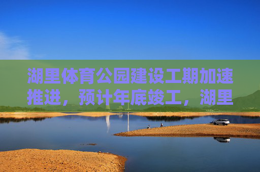 湖里体育公园建设工期加速推进,预计年底竣工,湖里体育公园建设加速推进 预计年底竣工 湖里体育公园建设工期加速推进,预计年底竣工,湖里体育公园建设加速推进 预计年底竣工