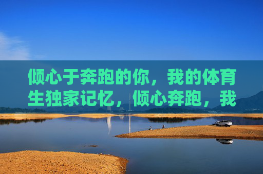 倾心于奔跑的你,我的体育生独家记忆,倾心奔跑,我的体育生独家记忆 倾心于奔跑的你,我的体育生独家记忆,倾心奔跑,我的体育生独家记忆