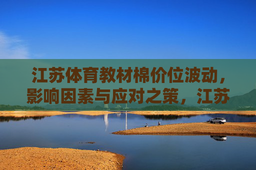 江苏体育教材棉价位波动,影响因素与应对之策,江苏体育教材棉价位波动,影响因素与应对之策 江苏体育教材棉价位波动,影响因素与应对之策,江苏体育教材棉价位波动,影响因素与应对之策