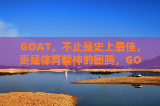 GOAT,不止是史上最佳,更是体育精神的图腾,GOAT,不止史上最佳,更是体育精神图腾 GOAT,不止是史上最佳,更是体育精神的图腾,GOAT,不止史上最佳,更是体育精神图腾