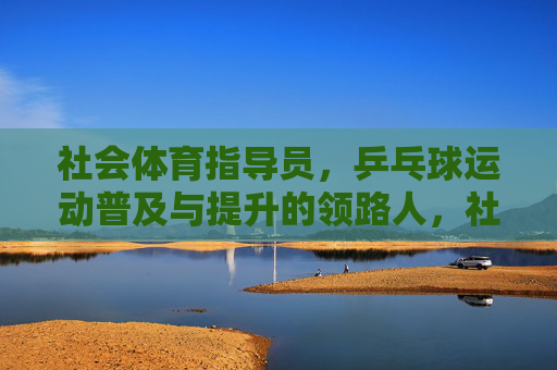 社会体育指导员,乒乓球运动普及与提升的领路人,社会体育指导员,乒乓球普及与提升的领路人 社会体育指导员,乒乓球运动普及与提升的领路人,社会体育指导员,乒乓球普及与提升的领路人